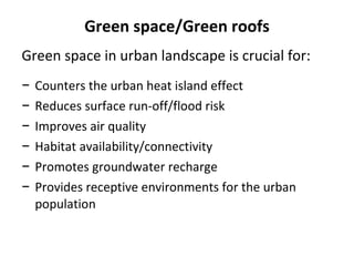 Green space/Green roofs Green space in urban landscape is crucial for: Counters the urban heat island effect Reduces surface run-off/flood risk Improves air quality Habitat availability/connectivity Promotes groundwater recharge Provides receptive environments for the urban population 