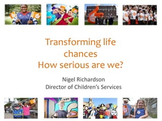 Transforming life 
chances 
How serious are we? 
Nigel Richardson 
Director of Children’s Services 
 