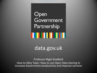 data.gov.uk Professor Nigel Shadbolt How to Alley Topic: How to use Open Data sharing to increase Government productivity and improve services 