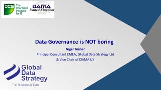 Data Governance is NOT boring
Nigel Turner
Principal Consultant EMEA, Global Data Strategy Ltd
& Vice Chair of DAMA UK
 