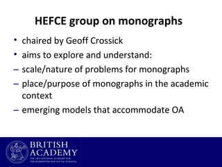 HEFCE group on monographs
•
•
–
–

chaired by Geoff Crossick
aims to explore and understand:
scale/nature of problems for monographs
place/purpose of monographs in the academic
context
– emerging models that accommodate OA

 