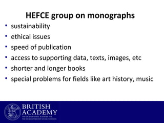 HEFCE group on monographs
•
•
•
•
•
•

sustainability
ethical issues
speed of publication
access to supporting data, texts, images, etc
shorter and longer books
special problems for fields like art history, music

 