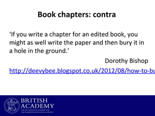 Book chapters: contra

‘If you write a chapter for an edited book, you
might as well write the paper and then bury it in
a hole in the ground.’
Dorothy Bishop
http://deevybee.blogspot.co.uk/2012/08/how-to-bu

 