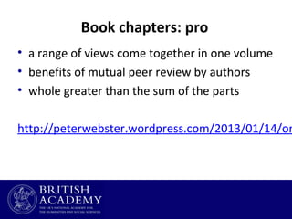 Book chapters: pro
• a range of views come together in one volume
• benefits of mutual peer review by authors
• whole greater than the sum of the parts

http://peterwebster.wordpress.com/2013/01/14/on

 