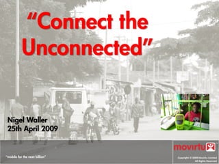 “Connect the
           Unconnected”


 Nigel Waller
 25th April 2009


“mobile for the next billion”   Copyright © 2009 Movirtu Limited 
                                              All Rights Reserved
 