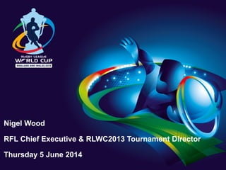 Nigel Wood
RFL Chief Executive & RLWC2013 Tournament Director
Thursday 5 June 2014
 