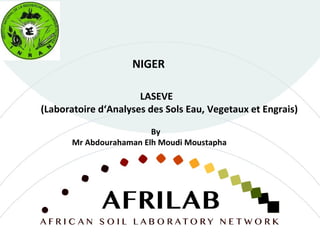 LASEVE
(Laboratoire d‘Analyses des Sols Eau, Vegetaux et Engrais)
NIGER
By
Mr Abdourahaman Elh Moudi Moustapha
 