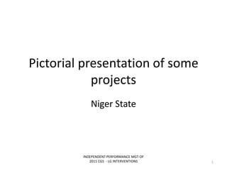 Pictorial presentation of some
projects
Niger State
INDEPENDENT PERFORMANCE MGT OF
2011 CGS - LG INTERVENTIONS 1
 