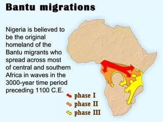 Bantu migrations Nigeria is believed to  be the original homeland of the  Bantu migrants who spread across most  of central and southern Africa in waves in the 3000-year time period preceding 1100 C.E. 
