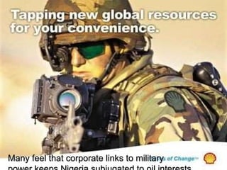 Many feel that corporate links to military  power keeps Nigeria subjugated to oil interests . 
