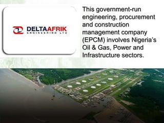 This government-run engineering, procurement and construction management company (EPCM) involves Nigeria’s Oil & Gas, Power and Infrastructure sectors. 