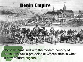 Benin Empire Not to be confused with the modern country of Benin, this was a pre-colonial African state in what is now modern  Nigeria . 