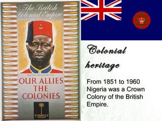 Colonial heritage From 1851 to 1960 Nigeria was a Crown Colony of the British Empire. 