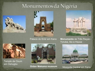 Templo de Oxum em Oshogbo Monumento  às Três Raças - Yoruba, Ibo e Hausa Palacio do Emir em Kano Gidan Makama museum Mesquita Central em Kano 
