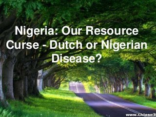 Nigeria: Our Resource
Curse - Dutch or Nigerian
Disease?
 