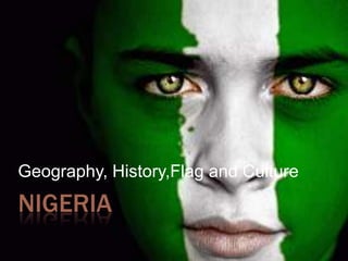 NIGERIA
Geography, History,Flag and Culture
 
