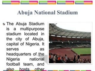 Abuja National Stadium
The Abuja Stadium
is a multipurpose
stadium located in
the city of Abuja,
capital of Nigeria. It
serves as
headquarters of the
Nigeria national
football team, and
also hosts other
 