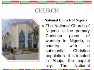 CHURCH
National Church of Nigeria
The National Church of
Nigeria is the primary
Christian place of
worship in Nigeria, a
country with a
substantial Christian
population. It is located
in Abuja, the capital
city. The National
 