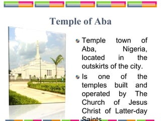 Temple of Aba
Temple town of
Aba, Nigeria,
located in the
outskirts of the city.
Is one of the
temples built and
operated by The
Church of Jesus
Christ of Latter-day
 