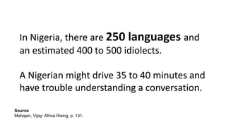 In Nigeria, there are 250 languages and
an estimated 400 to 500 idiolects.
A Nigerian might drive 35 to 40 minutes and
have trouble understanding a conversation.
Source
Mahajan, Vijay: Africa Rising, p. 131.
 