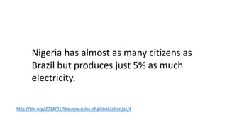 Nigeria has almost as many citizens as
Brazil but produces just 5% as much
electricity.
http://hbr.org/2014/01/the-new-rules-of-globalization/ar/4
 