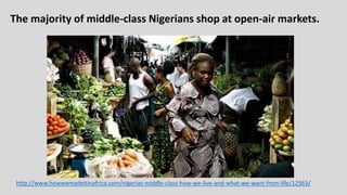 The majority of middle-class Nigerians shop at open-air markets.
http://www.howwemadeitinafrica.com/nigerias-middle-class-how-we-live-and-what-we-want-from-life/12563/
 