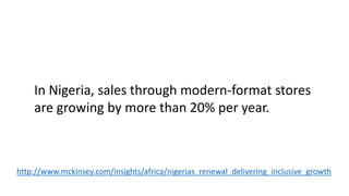 In Nigeria, sales through modern-format stores
are growing by more than 20% per year.
http://www.mckinsey.com/insights/africa/nigerias_renewal_delivering_inclusive_growth
 