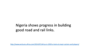 Nigeria shows progress in building
good road and rail links.
http://www.ventures-africa.com/2014/07/africa-in-2020-a-look-at-major-sectors-and-players/
 