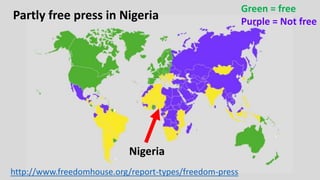 http://www.freedomhouse.org/report-types/freedom-press
Partly free press in Nigeria
Green = free
Purple = Not free
Nigeria
 