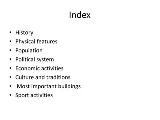 Index
• History
• Physical features
• Population
• Political system
• Economic activities
• Culture and traditions
• Most important buildings
• Sport activities
 