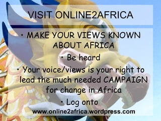 VISIT ONLINE2AFRICA MAKE YOUR VIEWS KNOWN ABOUT AFRICA Be heard Your voice/views is your right to lead the much needed CAMPAIGN for change in Africa Log onto  www.online2africa.wordpress.com 