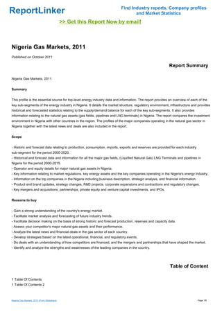 Find Industry reports, Company profiles
ReportLinker                                                                      and Market Statistics
                                              >> Get this Report Now by email!



Nigeria Gas Markets, 2011
Published on October 2011

                                                                                                             Report Summary

Nigeria Gas Markets, 2011


Summary


This profile is the essential source for top-level energy industry data and information. The report provides an overview of each of the
key sub-segments of the energy industry in Nigeria. It details the market structure, regulatory environment, infrastructure and provides
historical and forecasted statistics relating to the supply/demand balance for each of the key sub-segments. It also provides
information relating to the natural gas assets (gas fields, pipelines and LNG terminals) in Nigeria. The report compares the investment
environment in Nigeria with other countries in the region. The profiles of the major companies operating in the natural gas sector in
Nigeria together with the latest news and deals are also included in the report.


Scope


- Historic and forecast data relating to production, consumption, imports, exports and reserves are provided for each industry
sub-segment for the period 2000-2020.
- Historical and forecast data and information for all the major gas fields, (Liquified Natural Gas) LNG Terminals and pipelines in
Nigeria for the period 2000-2015.
- Operator and equity details for major natural gas assets in Nigeria.
- Key information relating to market regulations, key energy assets and the key companies operating in the Nigeria's energy industry.
- Information on the top companies in the Nigeria including business description, strategic analysis, and financial information.
- Product and brand updates, strategy changes, R&D projects, corporate expansions and contractions and regulatory changes.
- Key mergers and acquisitions, partnerships, private equity and venture capital investments, and IPOs.


Reasons to buy


- Gain a strong understanding of the country's energy market.
- Facilitate market analysis and forecasting of future industry trends.
- Facilitate decision making on the basis of strong historic and forecast production, reserves and capacity data.
- Assess your competitor's major natural gas assets and their performance.
- Analyze the latest news and financial deals in the gas sector of each country.
- Develop strategies based on the latest operational, financial, and regulatory events.
- Do deals with an understanding of how competitors are financed, and the mergers and partnerships that have shaped the market.
- Identify and analyze the strengths and weaknesses of the leading companies in the country.




                                                                                                             Table of Content

1 Table Of Contents
1 Table Of Contents 2



Nigeria Gas Markets, 2011 (From Slideshare)                                                                                        Page 1/8
 