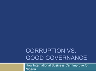 CORRUPTION VS.
GOOD GOVERNANCE
How International Business Can Improve for
Nigeria
 