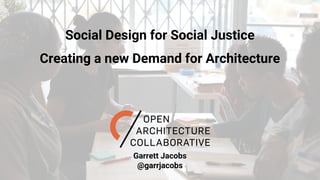 Social Design for Social Justice
Creating a new Demand for Architecture
Garrett Jacobs
@garrjacobs
 
