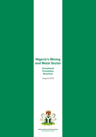 Nigeria’s Mining
and Metal Sector
Investment
Promotion
Brochure
August 2016
Ministry of Solid Minerals Development 
Federal Republic of Nigeria 
Ministry of Mines and Steel Development
 