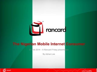The Nigerian Mobile Internet Consumer
21 Feb 2014 – A Rancard Friday presentation
By Adrian Lee

 