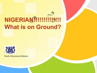 L/O/G/O
NIGERIAN!!!!!!!!!!!!!!
What is on Ground?
Raufu Oluwatoyin Raheem
 