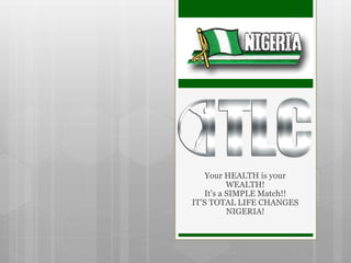 Your HEALTH is your
WEALTH!
It’s a SIMPLE Match!!
IT’S TOTAL LIFE CHANGES
NIGERIA!
 