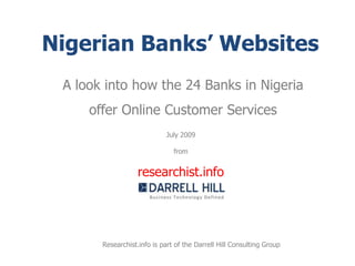 Nigerian Banks’ Websites A look into how the 24 Banks in Nigeria offer Online Customer Services July 2009 from researchist.info Researchist.info is part of the Darrell Hill Consulting Group 
