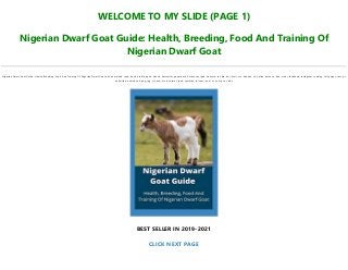 WELCOME TO MY SLIDE (PAGE 1)
Nigerian Dwarf Goat Guide: Health, Breeding, Food And Training Of
Nigerian Dwarf Goat
Nigerian Dwarf Goat Guide: Health, Breeding, Food And Training Of Nigerian Dwarf Goat pdf, download, read, book, kindle, epub, ebook, bestseller, paperback, hardcover, ipad, android, txt, file, doc, html, csv, ebooks, vk, online, amazon, free, mobi, facebook, instagram, reading, full, pages, text, pc,
unlimited, audiobook, png, jpg, xls, azw, mob, format, ipad, symbian, torrent, ios, mac os, zip, rar, isbn
BEST SELLER IN 2019-2021
CLICK NEXT PAGE
 