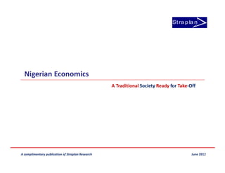 St ra p la n




  Nigerian Economics
                                                   A Traditional Society Ready for Take-Off




A complimentary publication of Straplan Research                                         June 2012
 