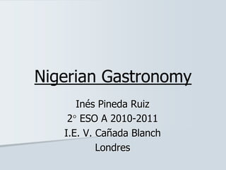 Nigerian Gastronomy
Inés Pineda Ruiz
2 ESO A 2010-2011
I.E. V. Cañada Blanch
Londres
 