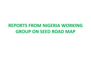 REPORTS FROM NIGERIA WORKING
GROUP ON SEED ROAD MAP
 
