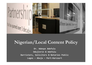 Nigerian/Local Content Policy
              Dr. Adeoye Adefulu
             Odujinrin & Adefulu
  Barristers, Solicitors & Notaries Public
  Barristers  Solicitors & Notaries Public
        Lagos – Abuja – Port‐Harcourt
 