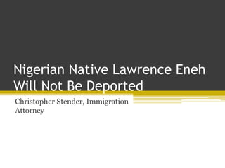 Nigerian Native Lawrence Eneh
Will Not Be Deported
Christopher Stender, Immigration
Attorney
 