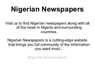 Nigerian Newspapers
Visit us to find Nigerian newspapers along with all
       of the news in Nigeria and surrounding
                       countries.

 Nigerian Newspapers is a cutting-edge website
 that brings you full community of the information
                  you want most...

             Nigerian Newspapers
 