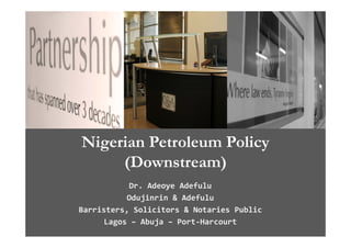 Nigerian Petroleum Policy
     (Downstream)
            Dr. Adeoye Adefulu
           Odujinrin & Adefulu
Barristers, Solicitors & Notaries Public
Barristers  Solicitors & Notaries Public
      Lagos – Abuja – Port‐Harcourt
 