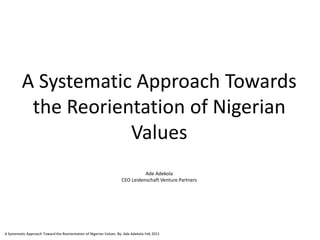 A Systematic Approach Towards
           the Reorientation of Nigerian
                      Values
                                                                              Ade Adekola
                                                                    CEO Leidenschaft Venture Partners




A Systematic Approach Toward the Reorientation of Nigerian Values. By: Ade Adekola Feb 2011
 