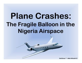 Plane Crashes:
The Fragile Balloon in the
    Nigeria Airspace



                    StatiSense ® - Wale Micaiah ©
 