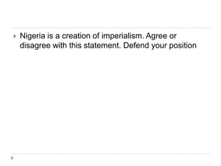 Nigeria is a creation of imperialism. Agree or disagree with this statement. Defend your position